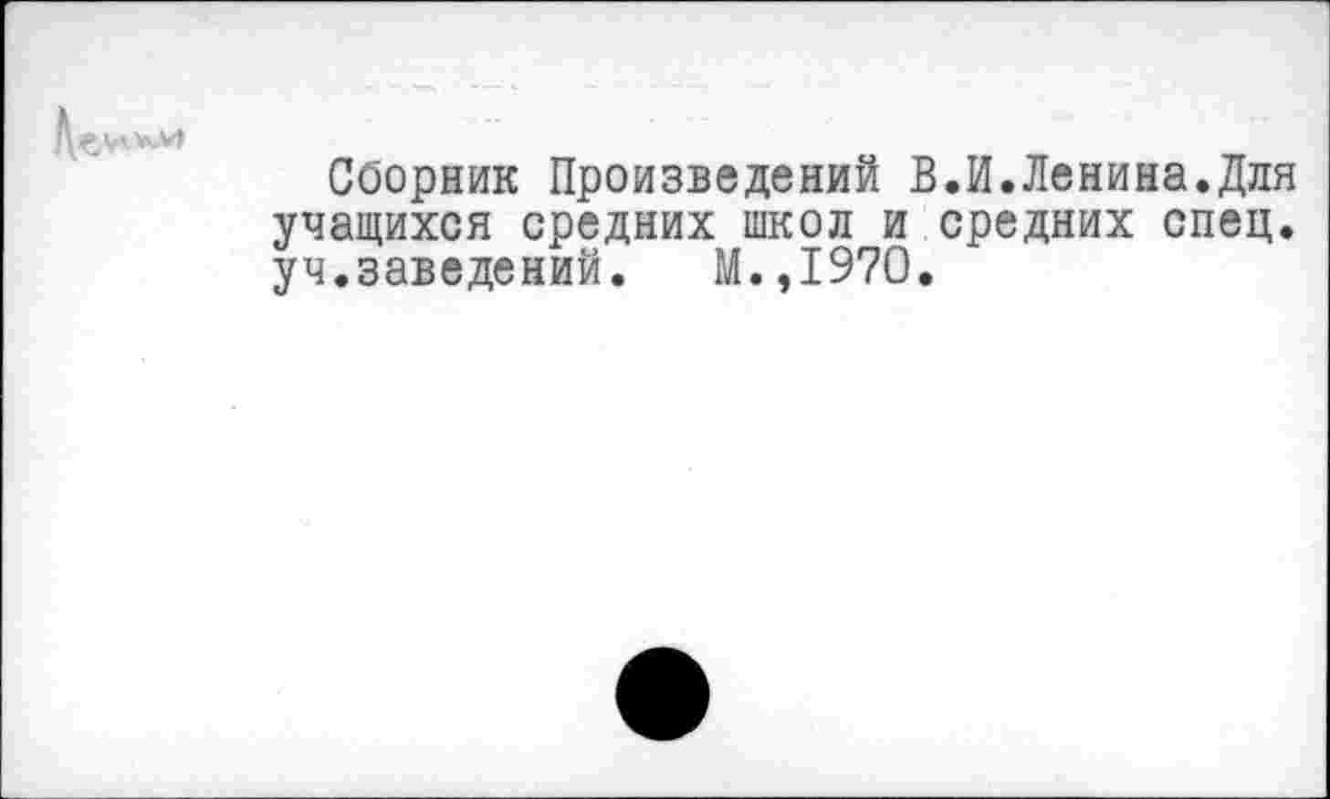 ﻿Сборник Произведений В.И.Ленина.Для учащихся средних школ и средних спец, уч.заведений. М.,1970.